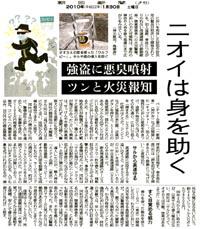 クリックしてPDF記事をダウンロードできます

朝日新聞（夕刊）
2010年1月30日土曜日　15面　社会面
ニオイは身を助く
においを利用した防犯や防災用の製品が相次いで開発されている。犯人追跡、事故につながりかねない高速道路上の動物駆除、聴覚障害者への火災警報。においの力と可能性は、事件の解決や人命を救う現場にまで広がりをみせている。 

サルから高速守る

　高速道路に出没するサルを追い出そうと、オオカミの尿のにおいを活用しているのが、中日本高速道路（ＮＥＸＣＯ中日本）だ。 
　新名神高速道路のサービスエリアで一昨年春ごろ、残飯目当てにニホンザルがよく目撃されていた。事故につながる事態はなかったが、同社は「サルが飛び出し、ドライバーが反射的に急にハンドルを切れば事故につながりかねない」と対応に乗り出した。 
導入したのが、輸入商社「エイアイ企画」（東京）の動物忌避剤「ウルフピー」。オオカミの尿を殺菌して生成したもので、サービスエリアの周辺のフェンスに、約５０ミリリットル入りボトルを６メートル間隔でくくりつけた。ボトルのまわりに穴が開いており、においがそこから出る。人でも鼻を近づければわかるが、屋外なら気にならないという。約３４０ミリリットル入りボトルで８５００円。 
　０９年３月から使い始めたが、以来サルの侵入報告はない。同社は「サルにとって、オオカミは天敵。効果はあるようだ」と話す。 


