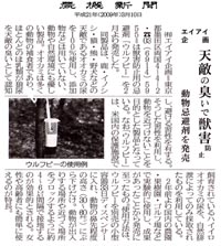 農機新聞の記事はクリックして拡大版をご覧ください。
エイアイ企画、天敵の臭いで獣害を防止、動物忌避剤を発売
(有)エイアイ企画は獣害防止用の忌避剤「ウルフピー」を2月より発売した。同製品は、鹿・イノシシ・猿・熊・野犬などの天敵であるオオカミの尿を100％使用し、添加物などは用いていない、動物や自然環境にも優しい製品。「ウルフピー」は米国内の保護施設で飼育されているハイイロオオカミの尿を、自然排せつによってのみ採取したものを利用している。
２年前よりJAなどを中心にイノシシ、シカ、猿、熊などの被害対策として試験的に運用してきましたが、このほど獣害対策忌避剤として本格的に全国販売を開始。